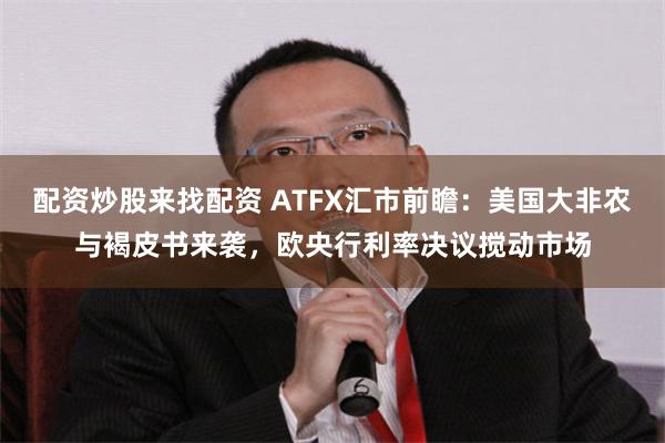 配资炒股来找配资 ATFX汇市前瞻：美国大非农与褐皮书来袭，欧央行利率决议搅动市场