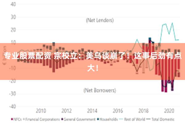 专业股票配资 宗校立：美乌谈崩了！这事后劲有点大！