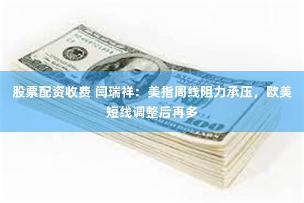 股票配资收费 闫瑞祥：美指周线阻力承压，欧美短线调整后再多