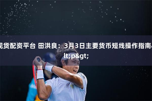 现货配资平台 田洪良：3月3日主要货币短线操作指南<p>