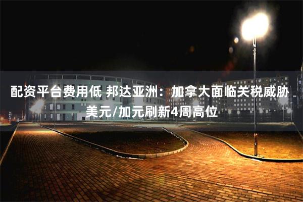 配资平台费用低 邦达亚洲：加拿大面临关税威胁 美元/加元刷新4周高位