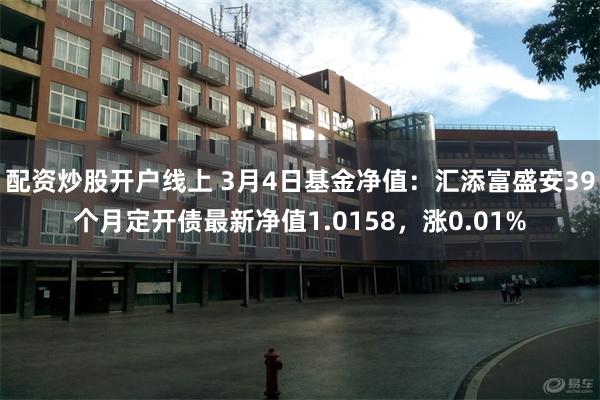 配资炒股开户线上 3月4日基金净值：汇添富盛安39个月定开债最新净值1.0158，涨0.01%