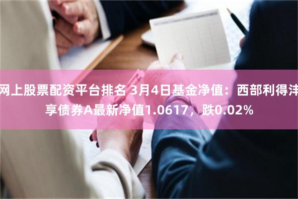 网上股票配资平台排名 3月4日基金净值：西部利得沣享债券A最新净值1.0617，跌0.02%