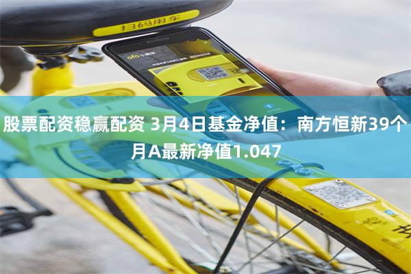股票配资稳赢配资 3月4日基金净值：南方恒新39个月A最新净值1.047