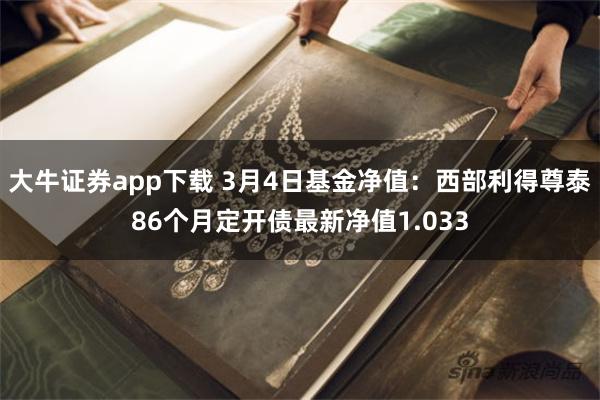 大牛证券app下载 3月4日基金净值：西部利得尊泰86个月定开债最新净值1.033
