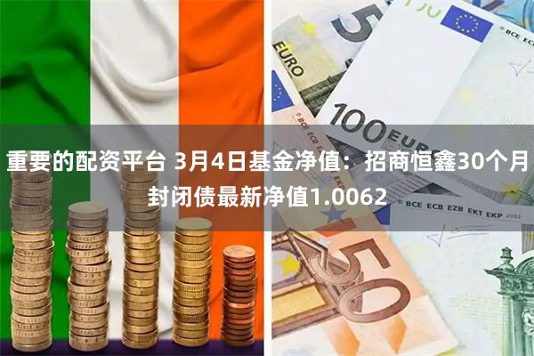 重要的配资平台 3月4日基金净值：招商恒鑫30个月封闭债最新净值1.0062