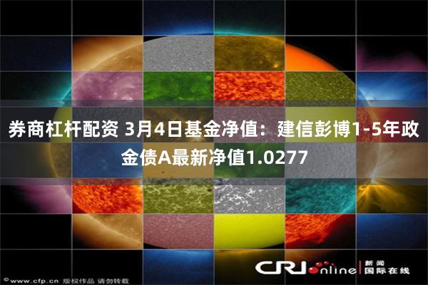 券商杠杆配资 3月4日基金净值：建信彭博1-5年政金债A最新净值1.0277