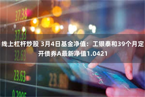 线上杠杆炒股 3月4日基金净值：工银泰和39个月定开债券A最新净值1.0421