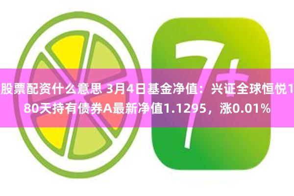 股票配资什么意思 3月4日基金净值：兴证全球恒悦180天持有债券A最新净值1.1295，涨0.01%