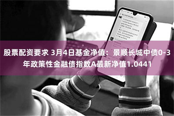 股票配资要求 3月4日基金净值：景顺长城中债0-3年政策性金融债指数A最新净值1.0441