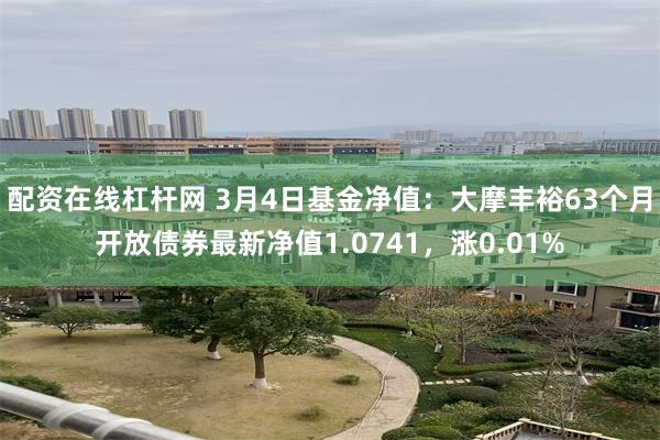 配资在线杠杆网 3月4日基金净值：大摩丰裕63个月开放债券最新净值1.0741，涨0.01%