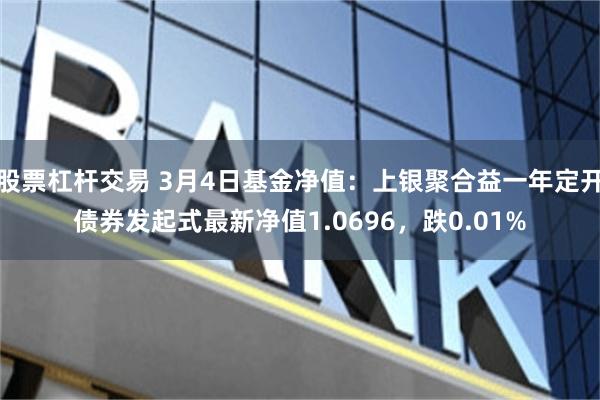 股票杠杆交易 3月4日基金净值：上银聚合益一年定开债券发起式最新净值1.0696，跌0.01%