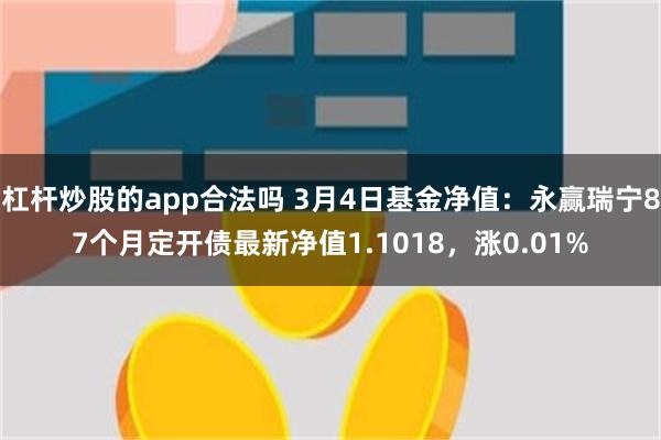 杠杆炒股的app合法吗 3月4日基金净值：永赢瑞宁87个月定开债最新净值1.1018，涨0.01%