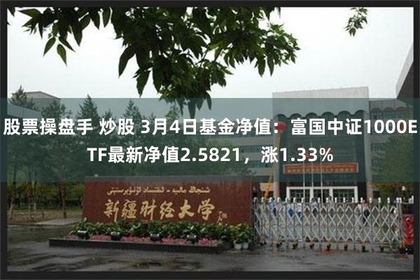 股票操盘手 炒股 3月4日基金净值：富国中证1000ETF最新净值2.5821，涨1.33%
