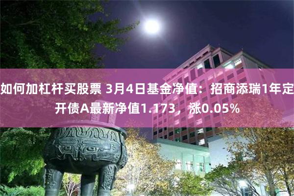 如何加杠杆买股票 3月4日基金净值：招商添瑞1年定开债A最新净值1.173，涨0.05%