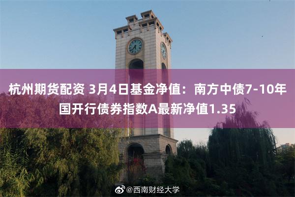 杭州期货配资 3月4日基金净值：南方中债7-10年国开行债券指数A最新净值1.35