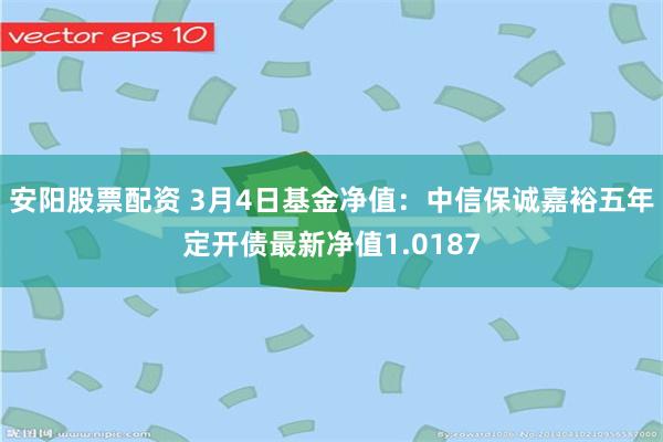 安阳股票配资 3月4日基金净值：中信保诚嘉裕五年定开债最新净值1.0187