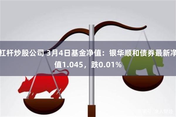 杠杆炒股公司 3月4日基金净值：银华顺和债券最新净值1.045，跌0.01%