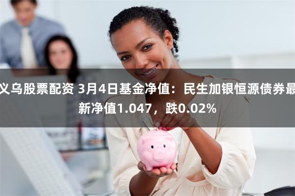 义乌股票配资 3月4日基金净值：民生加银恒源债券最新净值1.047，跌0.02%