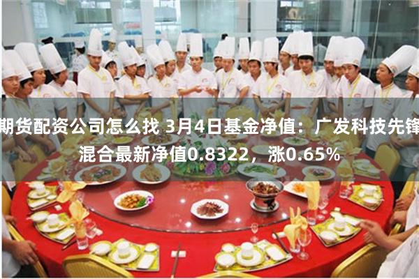 期货配资公司怎么找 3月4日基金净值：广发科技先锋混合最新净值0.8322，涨0.65%