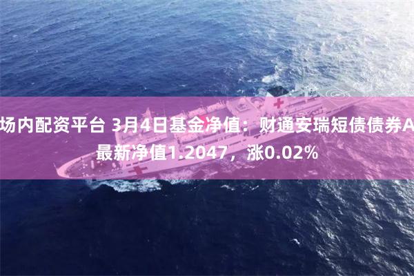 场内配资平台 3月4日基金净值：财通安瑞短债债券A最新净值1.2047，涨0.02%