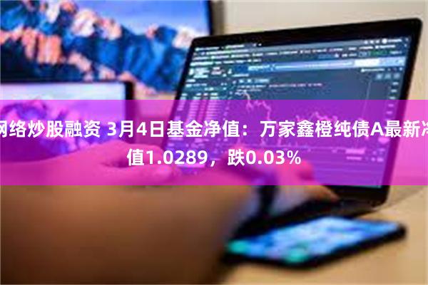 网络炒股融资 3月4日基金净值：万家鑫橙纯债A最新净值1.0289，跌0.03%