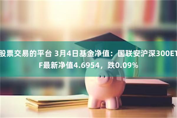 股票交易的平台 3月4日基金净值：国联安沪深300ETF最新净值4.6954，跌0.09%