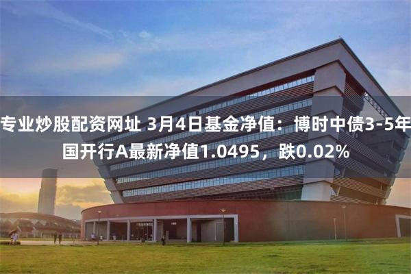 专业炒股配资网址 3月4日基金净值：博时中债3-5年国开行A最新净值1.0495，跌0.02%