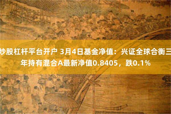 炒股杠杆平台开户 3月4日基金净值：兴证全球合衡三年持有混合A最新净值0.8405，跌0.1%