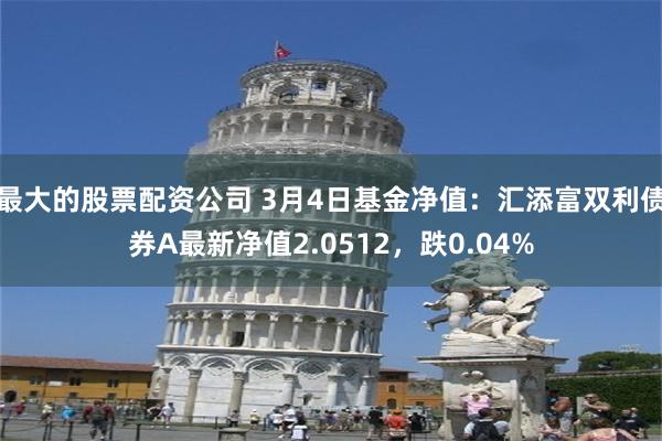 最大的股票配资公司 3月4日基金净值：汇添富双利债券A最新净值2.0512，跌0.04%