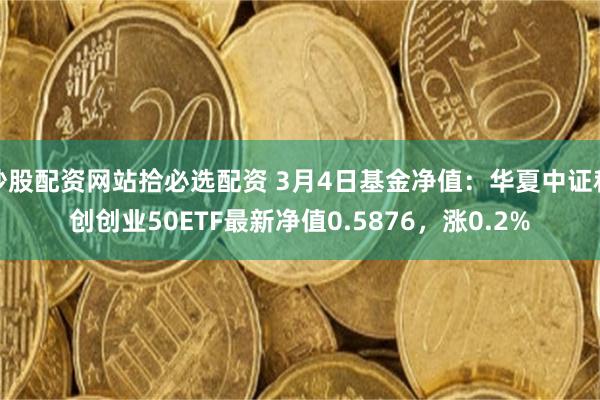 炒股配资网站拾必选配资 3月4日基金净值：华夏中证科创创业50ETF最新净值0.5876，涨0.2%