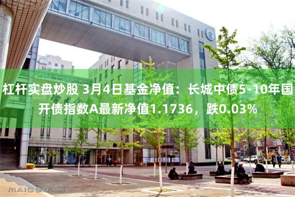 杠杆实盘炒股 3月4日基金净值：长城中债5-10年国开债指数A最新净值1.1736，跌0.03%