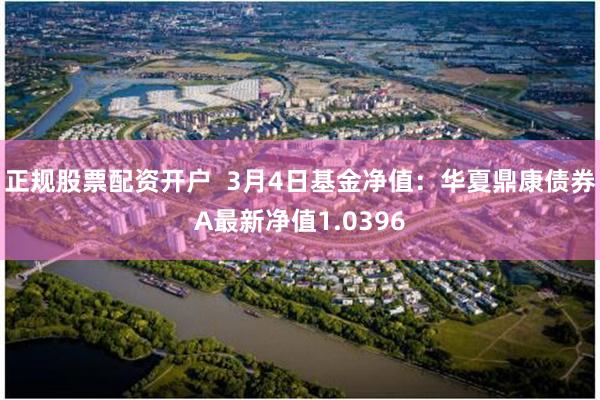 正规股票配资开户  3月4日基金净值：华夏鼎康债券A最新净值1.0396