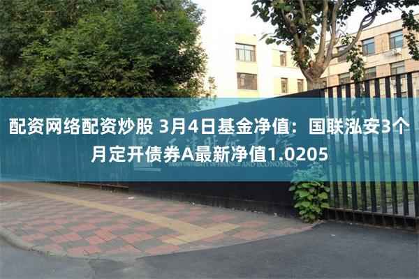 配资网络配资炒股 3月4日基金净值：国联泓安3个月定开债券A最新净值1.0205