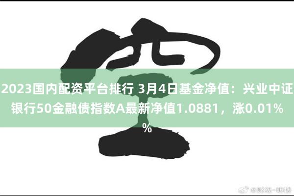 2023国内配资平台排行 3月4日基金净值：兴业中证银行50金融债指数A最新净值1.0881，涨0.01%