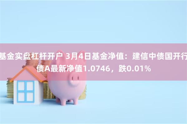 基金实盘杠杆开户 3月4日基金净值：建信中债国开行债A最新净值1.0746，跌0.01%