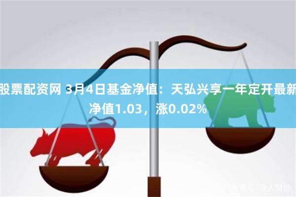 股票配资网 3月4日基金净值：天弘兴享一年定开最新净值1.03，涨0.02%