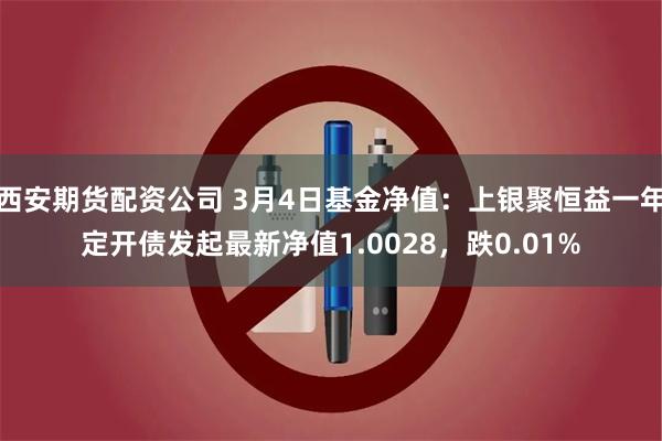 西安期货配资公司 3月4日基金净值：上银聚恒益一年定开债发起最新净值1.0028，跌0.01%
