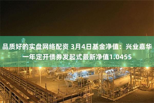 品质好的实盘网络配资 3月4日基金净值：兴业嘉华一年定开债券发起式最新净值1.0455