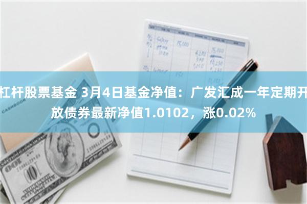 杠杆股票基金 3月4日基金净值：广发汇成一年定期开放债券最新净值1.0102，涨0.02%