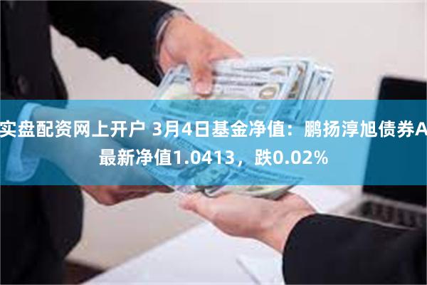 实盘配资网上开户 3月4日基金净值：鹏扬淳旭债券A最新净值1.0413，跌0.02%