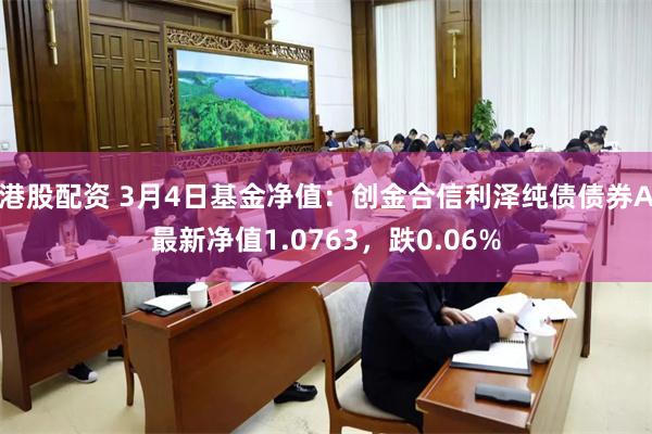 港股配资 3月4日基金净值：创金合信利泽纯债债券A最新净值1.0763，跌0.06%