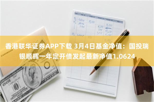 香港联华证券APP下载 3月4日基金净值：国投瑞银顺晖一年定开债发起最新净值1.0624