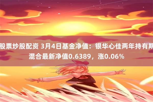 股票炒股配资 3月4日基金净值：银华心佳两年持有期混合最新净值0.6389，涨0.06%