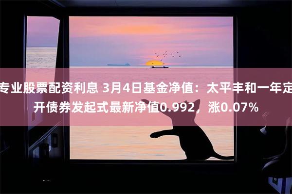 专业股票配资利息 3月4日基金净值：太平丰和一年定开债券发起式最新净值0.992，涨0.07%