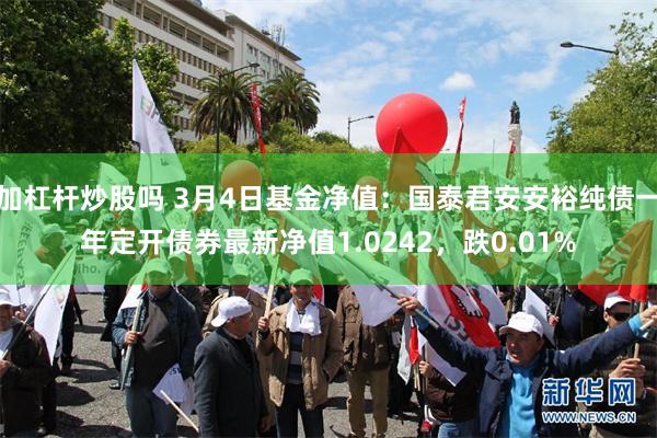 加杠杆炒股吗 3月4日基金净值：国泰君安安裕纯债一年定开债券最新净值1.0242，跌0.01%