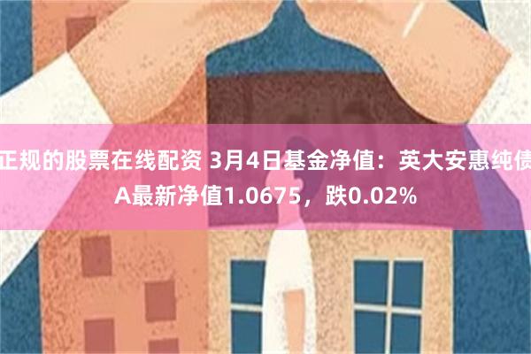 正规的股票在线配资 3月4日基金净值：英大安惠纯债A最新净值1.0675，跌0.02%