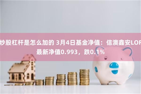 炒股杠杆是怎么加的 3月4日基金净值：信澳鑫安LOF最新净值0.993，跌0.1%