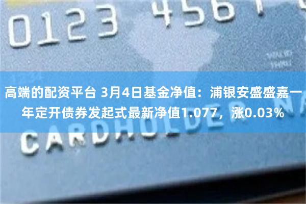 高端的配资平台 3月4日基金净值：浦银安盛盛嘉一年定开债券发起式最新净值1.077，涨0.03%