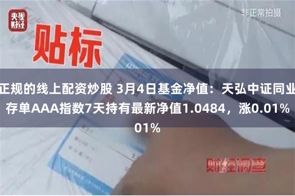 正规的线上配资炒股 3月4日基金净值：天弘中证同业存单AAA指数7天持有最新净值1.0484，涨0.01%